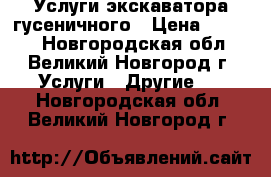 Услуги экскаватора гусеничного › Цена ­ 1 400 - Новгородская обл., Великий Новгород г. Услуги » Другие   . Новгородская обл.,Великий Новгород г.